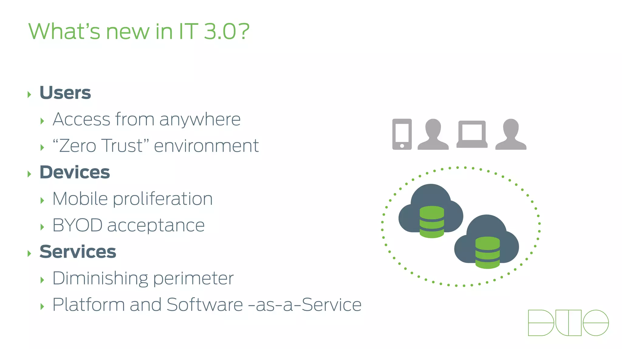 What’s new in IT 3.0? 
‣ Users 
‣ Access from anywhere 
‣ “Zero Trust” environment 
‣ Devices 
‣ Mobile proliferation 
‣ BYOD acceptance 
‣ Services 
‣ Diminishing perimeter 
‣ Platform and Software -as-a-Service 
 &  
☁#☁# 
 