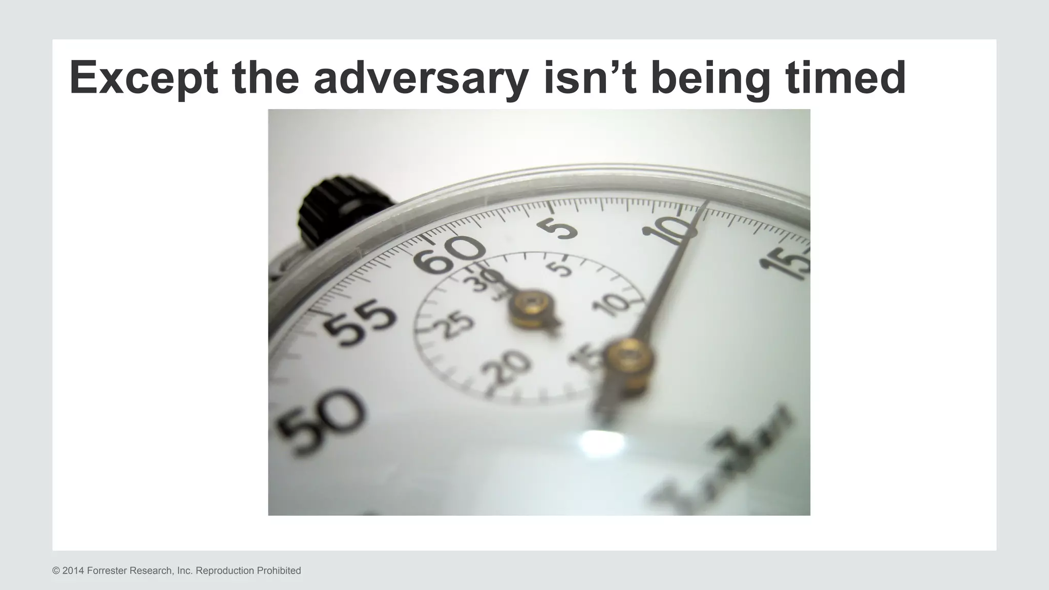Except the adversary isn’t being timed 
© 2014 Forrester Research, Inc. Reproduction Prohibited 
 