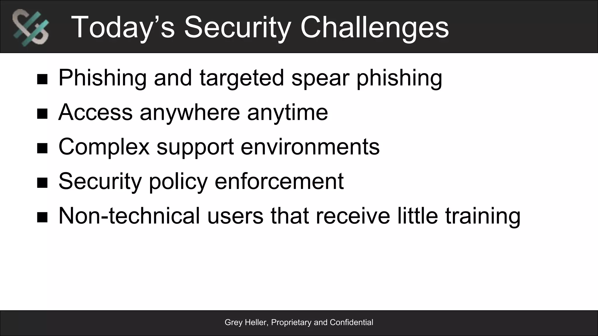 Grey Heller, Proprietary and Confidential
Today’s Security Challenges
n  Phishing and targeted spear phishing
n  Access anywhere anytime
n  Complex support environments
n  Security policy enforcement
n  Non-technical users that receive little training
 