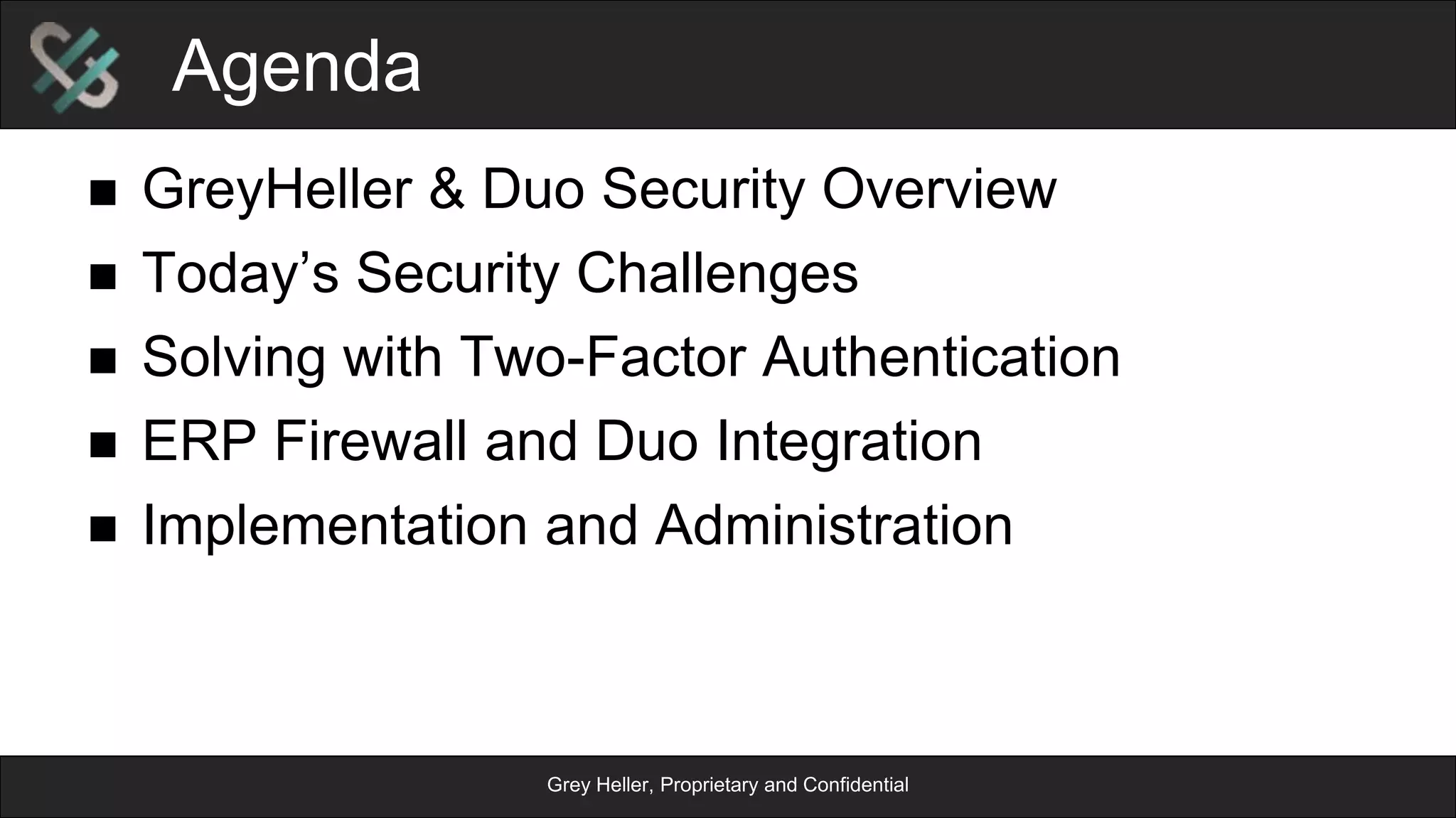 Grey Heller, Proprietary and Confidential
Agenda
n  GreyHeller & Duo Security Overview
n  Today’s Security Challenges
n  Solving with Two-Factor Authentication
n  ERP Firewall and Duo Integration
n  Implementation and Administration
 