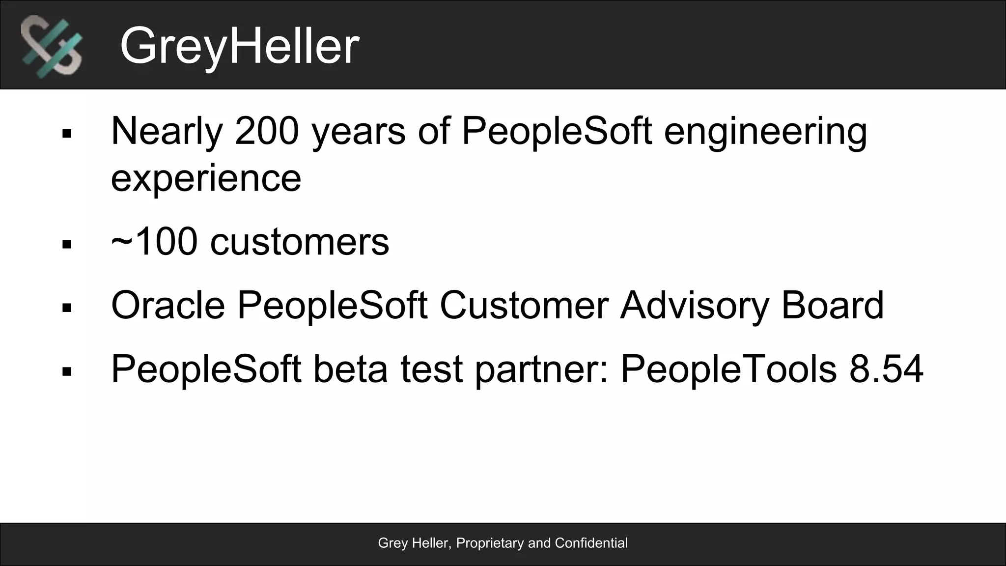 Grey Heller, Proprietary and Confidential
GreyHeller
§  Nearly 200 years of PeopleSoft engineering
experience
§  ~100 customers
§  Oracle PeopleSoft Customer Advisory Board
§  PeopleSoft beta test partner: PeopleTools 8.54
 