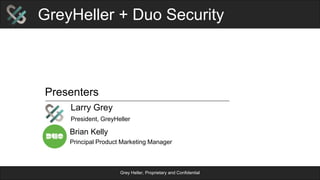 Grey Heller, Proprietary and Confidential
Presenters
Larry Grey
President, GreyHeller
Brian Kelly
Principal Product Marketing Manager
GreyHeller + Duo Security
 