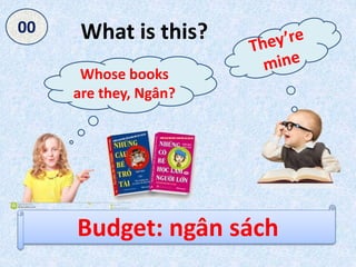 What is this?
Whose books
are they, Ngân?
Budget: ngân sách
050403020100
 