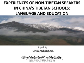 EXPERIENCES OF NON-TIBETAN SPEAKERS 
IN CHINA’S TIBETAN SCHOOLS: 
LANGUAGE AND EDUCATION 
CAIXIANGDUOJIE 
 