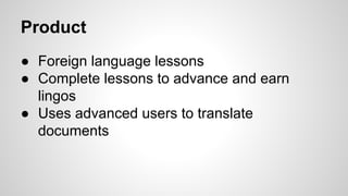 Product
● Foreign language lessons
● Complete lessons to advance and earn
lingos
● Uses advanced users to translate
documents
 