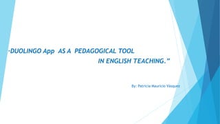 “DUOLINGO App AS A PEDAGOGICAL TOOL
IN ENGLISH TEACHING.”
By: Patricia Mauricio Vásquez
 