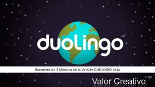 HD




Recorrido de 3 Minutos en la Versión DUOLINGO Beta
                                                          2012

                                 Valor Creativo
 