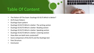 Table Of Content
• The Pattern Of The Exam: Duolingo VS IELTS Which Is Better?
• IELTS Exam Pattern
• Duolingo Exam pattern
• Duolingo VS IELTS Which is better: The writing section
• Duolingo VS IELTS Which is better: Reading section
• Duolingo VS IELTS Which is better: Speaking section
• Duolingo VS IELTS Which is better: Listening section
• How often are both tests conducted?
• Score comparison of the IELTS and the Duolingo test
• Fees Structure
• Conclusion
 
