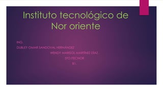 Instituto tecnológico de
Nor oriente
ING.
DUBLEY OMAR SANDOVAL HERNÁNDEZ
WENDY MARISOL MARTÍNEZ DÍAZ.
5TO.ITECNOR
B1.
 