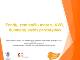 Fondų, remiančių moterų NVO,
duomenų bazės pristatymas
Fondų, remiančių moterų NVO, duomenų bazės sukūrimas, vykdytas pagal projektą Nr. CH-5-
FM-1/81 
“Moterų NVO lyderių akademija”
Projektą finansuoja Lietuvos ir Šveicarijos bendradarbiavimo programa
 