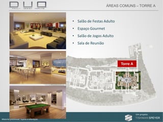 Um projeto: Um projeto:
Material preliminar, sujeito a alteração.
• Salão de Festas Adulto
• Espaço Gourmet
• Salão de Jogos Adulto
• Sala de Reunião
Torre A
ÁREAS COMUNS – TORRE A
 