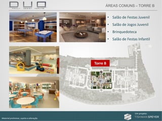 Um projeto: Um projeto:
Material preliminar, sujeito a alteração.
• Salão de Festas Juvenil
• Salão de Jogos Juvenil
• Brinquedoteca
• Salão de Festas Infantil
Torre B
ÁREAS COMUNS – TORRE B
 