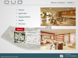 Um projeto: Um projeto:
Material preliminar, sujeito a alteração.
• Fitness
• Sports Bar
• Espaço Mulher
• Atelier
• Pet Care
Torre C
ÁREAS COMUNS – TORRE C
 