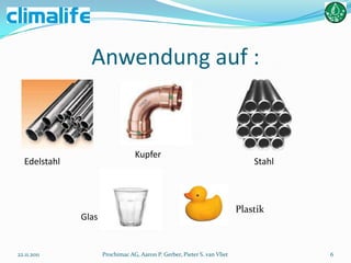 Anwendung auf :


                                  Kupfer
   Edelstahl                                                                   Stahl



                                                                           Plastik
               Glas


22.11.2011            Prochimac AG, Aaron P. Gerber, Pieter S. van Vliet               6
 