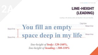 Leading is the distance from one baseline to the next baseline.
LINE-HEIGHT
(LEADING)
You fill an empty
space deep in my life
Cap-line
Mean-line
Mean-line
Base-line
Base-line
line-height of body: 120-160%,
line-height of heading : 100-110%
2A
 