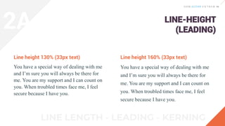 Line height 130% (33px text)
LINE-HEIGHT
(LEADING)
You have a special way of dealing with me
and I’m sure you will always be there for
me. You are my support and I can count on
you. When troubled times face me, I feel
secure because I have you.
Line height 160% (33px text)
You have a special way of dealing with me
and I’m sure you will always be there for
me. You are my support and I can count on
you. When troubled times face me, I feel
secure because I have you.
2A
 