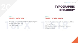 TYPOGRAPHIC
HIERARCHY
STEP 1
SELECT BASE SIZE
Basically, base size is the font size of paragraph or
the font size of body text.
E.g: 18px, 16px
How much you want to scale the font for each level
of typography.
1.333(perfect fourth), 1.618 (golden section),
1.5 (perfect fifth)
STEP 2
SELECT SCALE RATIO
2C
 