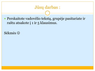 Jūsų darbas :
 Perskaitote vadovėlio tekstą, grupėje pasitariate ir
raštu atsakote į 1 ir 5 klausimus.
Sėkmės 
 
