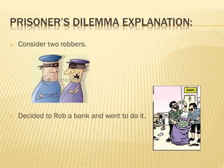 PRISONER’S DILEMMA EXPLANATION:
 Consider two robbers.
 Decided to Rob a bank and went to do it.
 