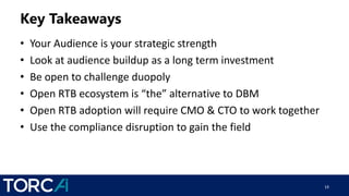 Key Takeaways
• Your Audience is your strategic strength
• Look at audience buildup as a long term investment
• Be open to challenge duopoly
• Open RTB ecosystem is “the” alternative to DBM
• Open RTB adoption will require CMO & CTO to work together
• Use the compliance disruption to gain the field
19
 