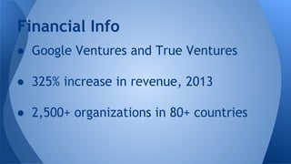Financial Info
● Google Ventures and True Ventures
● 325% increase in revenue, 2013
● 2,500+ organizations in 80+ countries

 