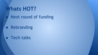 Whats HOT?
● Next round of funding
● Rebranding
● Tech talks

 