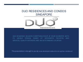 DUO RESIDENCES AND CONDOS
SINGAPORE

DUO RESIDENCE DELIVERS EVERYTHING RIGHT AT YOUR DOORSTEP, WITH
ITS UNIQUE DESIGN, RANGE OF INTEGRATED FACILITIES AND
SERVICES, QUALITY INTERIORS AND AN OUTSTANDING LOCATION

This presentation is brought to you by www.developernewlaunch.com.sg/duo-residences/

 
