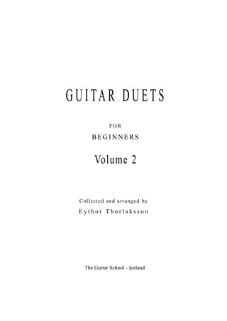 GUITAR DUETS
Collected and arranged by
E y t h o r T h o r l a k s s o n
The Guitar School - Iceland
FOR
BEG IN N ER S
Volume 2
 