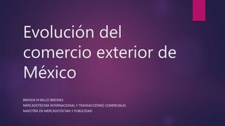 Evolución del
comercio exterior de
México
BRENDA M BELLO BRIONES
MERCADOTECNIA INTERNACIONAL Y TRANSACCIONES COMERCIALES
MAESTRÍA EN MERCADOTECNIA Y PUBLICIDAD
 