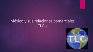 México y sus relaciones comerciales
TLC´s
 