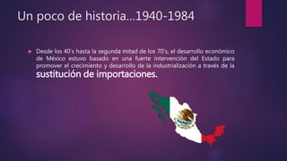 Un poco de historia…1940-1984
 Desde los 40’s hasta la segunda mitad de los 70’s, el desarrollo económico
de México estuv...