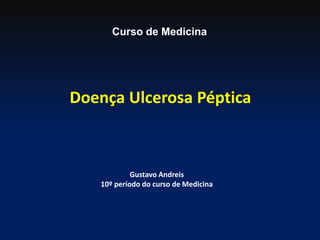 Doença Ulcerosa Péptica
Curso de Medicina
Gustavo Andreis
10º período do curso de Medicina
 