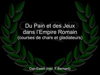 Du Pain et des Jeux dans l’Empire Romain (courses de chars et gladiateurs) Dan Ewert (trad. F.Bernard) 