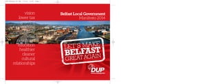 LET’S MAKE
BELFAST
GREATAGAIN
vision
lower tax
growing
working
family
safer
new heart
education
healthier
cleaner
cultural
relationships
Belfast Local Government
Manifesto 2014
DUP Belfast A5 AW5 1/5/14 14:05 Page 1
 