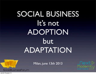 SOCIAL BUSINESS
It’s not
ADOPTION
but
ADAPTATION
Milan, june 13th 2013
giovedì 20 giugno 13
 