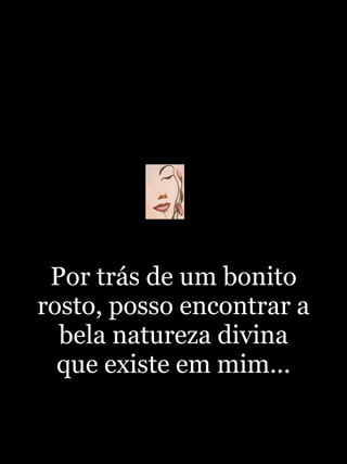 Por trás de um bonito rosto, posso encontrar a bela natureza divina que existe em mim... 