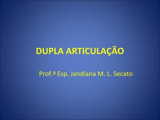 DUPLA ARTICULAÇÃO

Prof.ª Esp. Jandiana M. L. Secato
 