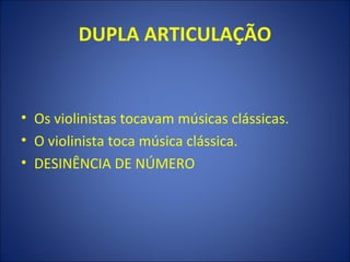 DUPLA ARTICULAÇÃO


• Os violinistas tocavam músicas clássicas.
• O violinista toca música clássica.
• DESINÊNCIA DE NÚMERO
 
