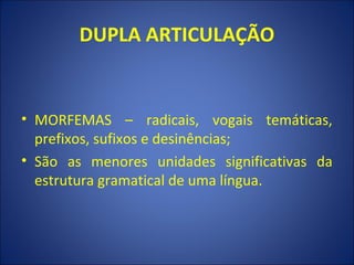 DUPLA ARTICULAÇÃO


• MORFEMAS – radicais, vogais temáticas,
  prefixos, sufixos e desinências;
• São as menores unidades significativas da
  estrutura gramatical de uma língua.
 
