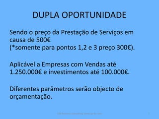 DUPLA OPORTUNIDADE
Sendo o preço da Prestação de Serviços em
causa de 500€
(*somente para pontos 1,2 e 3 preço 300€).
Aplicável a Empresas com Vendas até
1.250.000€ e investimentos até 100.000€.
Diferentes parâmetros serão objecto de
orçamentação.
CJA Business Consulting www.cja-bc.com 7
 