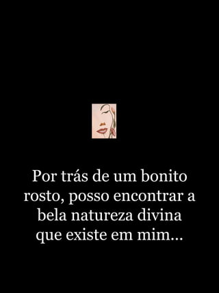 Por trás de um bonito rosto, posso encontrar a bela natureza divina que existe em mim... 