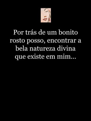 Por trás de um bonito rosto posso, encontrar a bela natureza divina que existe em mim... 