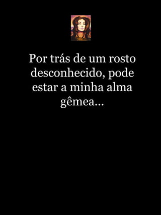 Por trás de um rosto desconhecido, pode estar a minha alma gêmea... 