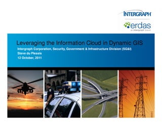 Leveraging the Information Cloud in Dynamic GIS
Intergraph Corporation, Security, Government & Infrastructure Division (SG&I)
Steve du Plessis
12 October, 2011
 