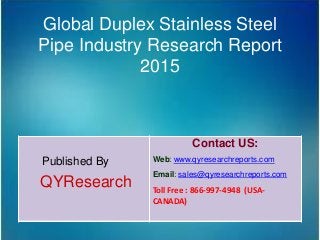 Global Duplex Stainless Steel
Pipe Industry Research Report
2015
Published By
QYResearch
Contact US:
Web: www.qyresearchreports.com
Email: sales@qyresearchreports.com
Toll Free : 866-997-4948 (USA-
CANADA)
 