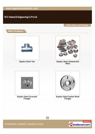 - Metal Pipes and Fittings -


Other Products:




           Duplex Steel Tee         Duplex Steel Socketweld
                                             Olets




        Duplex Steel Screwed        Duplex Steel Socket Weld
              Flanges                       Flanges




                               20
 