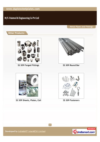 - Metal Pipes and Fittings -


Other Products:




        SS 309 Forged Fittings           SS 309 Round Bar




      SS 309 Sheets, Plates, Coil        SS 309 Fasteners




                                    21
 