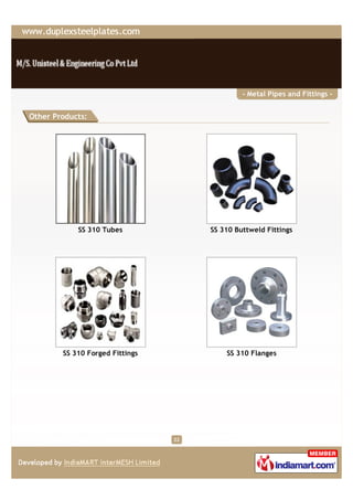 - Metal Pipes and Fittings -


Other Products:




            SS 310 Tubes              SS 310 Buttweld Fittings




        SS 310 Forged Fittings            SS 310 Flanges




                                 22
 