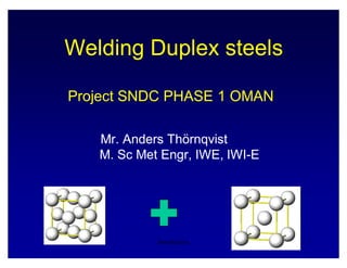 Welding Duplex steelsWelding Duplex steels
Project SNDC PHASE 1 OMANProject SNDC PHASE 1 OMAN
Mr. AndersMr. Anders ThörnqvistThörnqvist
M. Sc MetM. Sc Met EngrEngr, IWE, IWI, IWE, IWI--EE
Introduction 1
 