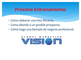 Próximo Entrenamiento

Cómo elaborar una lista filtrante.
Como abordo a un posible prospecto.
Cómo hago una llamada de negocio profesional
 